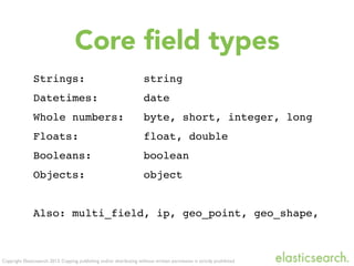 Copyright Elasticsearch 2013. Copying, publishing and/or distributing without written permission is strictly prohibited
Strings: string
Datetimes: date
Whole numbers: byte, short, integer, long
Floats: float, double
Booleans: boolean
Objects: object
Also: multi_field, ip, geo_point, geo_shape,
Core ﬁeld types
 