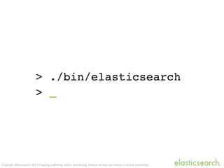 Copyright Elasticsearch 2013. Copying, publishing and/or distributing without written permission is strictly prohibited
> ./bin/elasticsearch
> _
 
