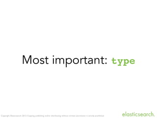 Copyright Elasticsearch 2013. Copying, publishing and/or distributing without written permission is strictly prohibited
Most important: type
 