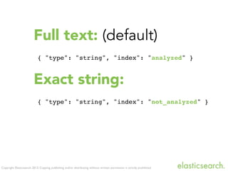 Copyright Elasticsearch 2013. Copying, publishing and/or distributing without written permission is strictly prohibited
Full text: (default)
{ "type": "string", "index": "analyzed" }
Exact string:
{ "type": "string", "index": "not_analyzed" }
 