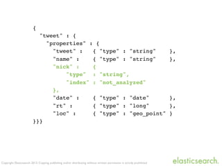 Copyright Elasticsearch 2013. Copying, publishing and/or distributing without written permission is strictly prohibited
{
"tweet" : {
"properties" : {
"tweet" : { "type" : "string" },
"name" : { "type" : "string" },
"nick" : {
"type" : "string",
"index" : "not_analyzed"
},
"date" : { "type" : "date" },
"rt" : { "type" : "long" },
"loc" : { "type" : "geo_point" }
}}}
 