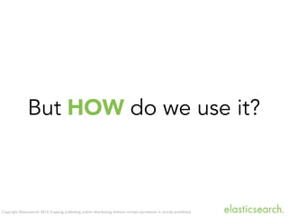 Copyright Elasticsearch 2013. Copying, publishing and/or distributing without written permission is strictly prohibited
But HOW do we use it?
 