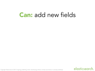 Copyright Elasticsearch 2013. Copying, publishing and/or distributing without written permission is strictly prohibited
Can: add new fields
 