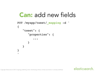 Copyright Elasticsearch 2013. Copying, publishing and/or distributing without written permission is strictly prohibited
Can: add new fields
PUT /myapp/tweet/_mapping -d '
{
"tweet": {
"properties": {
...
}
}
}
'
 