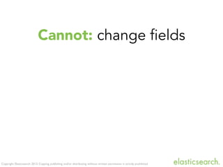 Copyright Elasticsearch 2013. Copying, publishing and/or distributing without written permission is strictly prohibited
Cannot: change fields
 