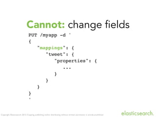 Copyright Elasticsearch 2013. Copying, publishing and/or distributing without written permission is strictly prohibited
Cannot: change fields
PUT /myapp -d '
{
"mappings": {
"tweet": {
"properties": {
...
}
}
}
}
'
 
