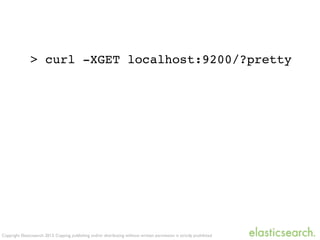 Copyright Elasticsearch 2013. Copying, publishing and/or distributing without written permission is strictly prohibited
> curl -XGET localhost:9200/?pretty
 