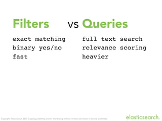 Copyright Elasticsearch 2013. Copying, publishing and/or distributing without written permission is strictly prohibited
Filters vs
exact matching
binary yes/no
fast
Queries
full text search
relevance scoring
heavier
 