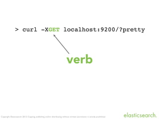 Copyright Elasticsearch 2013. Copying, publishing and/or distributing without written permission is strictly prohibited
> curl -XGET localhost:9200/?pretty
verb
 