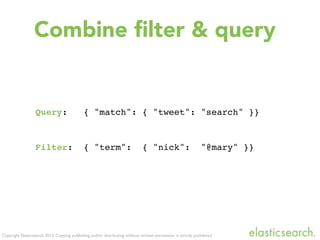 Copyright Elasticsearch 2013. Copying, publishing and/or distributing without written permission is strictly prohibited
Query: { "match": { "tweet": "search" }}
Filter: { "term": { "nick": "@mary" }}
Combine ﬁlter & query
 