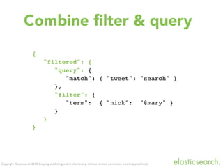 Copyright Elasticsearch 2013. Copying, publishing and/or distributing without written permission is strictly prohibited
{
"filtered": {
"query": {
"match": { "tweet": "search" }
},
"filter": {
"term": { "nick": "@mary" }
}
}
}
Combine ﬁlter & query
 