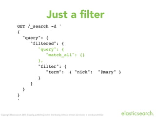 Copyright Elasticsearch 2013. Copying, publishing and/or distributing without written permission is strictly prohibited
GET /_search -d '
{
"query": {
"filtered": {
"query": {
"match_all": {}
},
"filter": {
"term": { "nick": "@mary" }
}
}
}
}
'
Just a ﬁlter
 