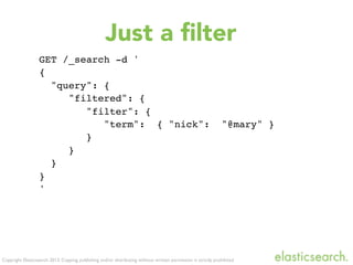 Copyright Elasticsearch 2013. Copying, publishing and/or distributing without written permission is strictly prohibited
GET /_search -d '
{
"query": {
"filtered": {
"filter": {
"term": { "nick": "@mary" }
}
}
}
}
'
Just a ﬁlter
 