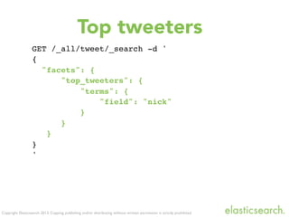 Copyright Elasticsearch 2013. Copying, publishing and/or distributing without written permission is strictly prohibited
GET /_all/tweet/_search -d '
{
"facets": {
"top_tweeters": {
"terms": {
"field": "nick"
}
}
}
}
'
Top tweeters
 