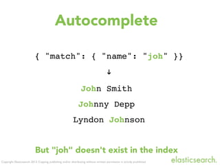 Copyright Elasticsearch 2013. Copying, publishing and/or distributing without written permission is strictly prohibited
Autocomplete
{ "match": { "name": "joh" }}
"
John Smith
Johnny Depp
Lyndon Johnson
But "joh" doesn't exist in the index
 