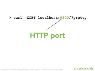 Copyright Elasticsearch 2013. Copying, publishing and/or distributing without written permission is strictly prohibited
> curl -XGET localhost:9200/?pretty
HTTP port
 