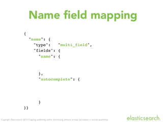 Copyright Elasticsearch 2013. Copying, publishing and/or distributing without written permission is strictly prohibited
Name ﬁeld mapping
{
"name": {
"type": "multi_field",
"fields": {
"name": {
},
"autocomplete": {
}
}}
 