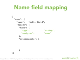Copyright Elasticsearch 2013. Copying, publishing and/or distributing without written permission is strictly prohibited
Name ﬁeld mapping
{
"name": {
"type": "multi_field",
"fields": {
"name": {
"type": "string",
"analyzer": "name"
},
"autocomplete": {
}
}}
 