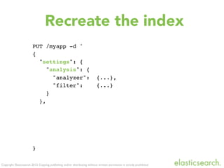 Copyright Elasticsearch 2013. Copying, publishing and/or distributing without written permission is strictly prohibited
PUT /myapp -d '
{
"settings": {
"analysis": {
"analyzer": {...},
"filter": {...}
}
},
}
Recreate the index
 