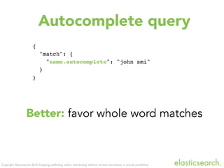 Copyright Elasticsearch 2013. Copying, publishing and/or distributing without written permission is strictly prohibited
{
"match": {
"name.autocomplete": "john smi"
}
}
Autocomplete query
Better: favor whole word matches
 
