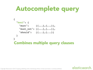 Copyright Elasticsearch 2013. Copying, publishing and/or distributing without written permission is strictly prohibited
{
"bool": {
"must": [{...},{...}],
"must_not": [{...},{...}],
"should": [{...},{...}]
}
}
Autocomplete query
Combines multiple query clauses
 