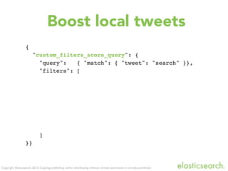 Copyright Elasticsearch 2013. Copying, publishing and/or distributing without written permission is strictly prohibited
{
"custom_filters_score_query": {
"query": { "match": { "tweet": "search" }},
"filters": [
]
}}
Boost local tweets
 