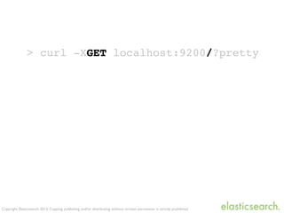 Copyright Elasticsearch 2013. Copying, publishing and/or distributing without written permission is strictly prohibited
> curl -XGET localhost:9200/?pretty
 