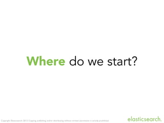 Copyright Elasticsearch 2013. Copying, publishing and/or distributing without written permission is strictly prohibited
Where do we start?
 