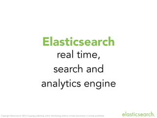 Copyright Elasticsearch 2013. Copying, publishing and/or distributing without written permission is strictly prohibited
Elasticsearch
real time,
search and
analytics engine
 