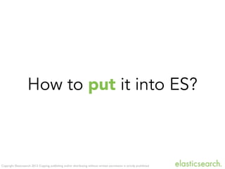 Copyright Elasticsearch 2013. Copying, publishing and/or distributing without written permission is strictly prohibited
How to put it into ES?
 