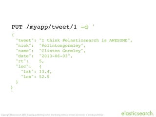 Copyright Elasticsearch 2013. Copying, publishing and/or distributing without written permission is strictly prohibited
PUT /myapp/tweet/1 -d '
{
"tweet": "I think #elasticsearch is AWESOME",
"nick": "@clintongormley",
"name": "Clinton Gormley",
"date": "2013-06-03",
"rt": 5,
"loc": {
! "lat": 13.4,
! "lon": 52.5
}
}
'
 