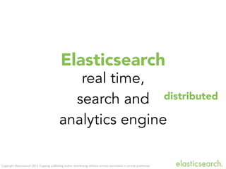 Copyright Elasticsearch 2013. Copying, publishing and/or distributing without written permission is strictly prohibited
Elasticsearch
real time,
search and
analytics engine
distributed
 