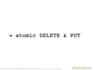 Copyright Elasticsearch 2013. Copying, publishing and/or distributing without written permission is strictly prohibited
! atomic DELETE & PUT
 