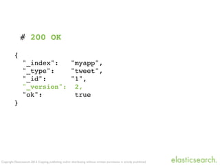 Copyright Elasticsearch 2013. Copying, publishing and/or distributing without written permission is strictly prohibited
{
"_index": "myapp",
"_type": "tweet",
"_id": "1",
"_version": 2,
"ok": true
}
# 200 OK
 