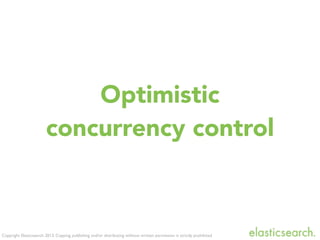 Copyright Elasticsearch 2013. Copying, publishing and/or distributing without written permission is strictly prohibited
Optimistic
concurrency control
 