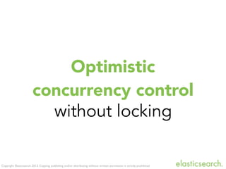 Copyright Elasticsearch 2013. Copying, publishing and/or distributing without written permission is strictly prohibited
Optimistic
concurrency control
without locking
 