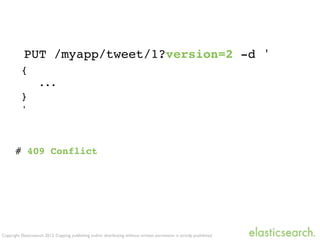 Copyright Elasticsearch 2013. Copying, publishing and/or distributing without written permission is strictly prohibited
PUT /myapp/tweet/1?version=2 -d '
{
...
}
'
# 409 Conflict
 