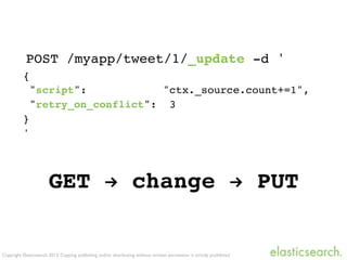 Copyright Elasticsearch 2013. Copying, publishing and/or distributing without written permission is strictly prohibited
POST /myapp/tweet/1/_update -d '
{
"script": "ctx._source.count+=1",
"retry_on_conflict": 3
}
'
GET ! change ! PUT
 