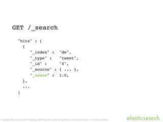 Copyright Elasticsearch 2013. Copying, publishing and/or distributing without written permission is strictly prohibited
GET /_search
"hits" : [
{
"_index" : "de",
"_type" : "tweet",
"_id" : "4",
"_source" : { ... },
"_score" : 1.0,
},
...
]
 
