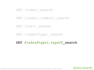 Copyright Elasticsearch 2013. Copying, publishing and/or distributing without written permission is strictly prohibited
GET /index/_search
GET /index1,index2/_search
GET /ind*/_search
GET /index/type/_search
GET /index/type1,type2/_search
 