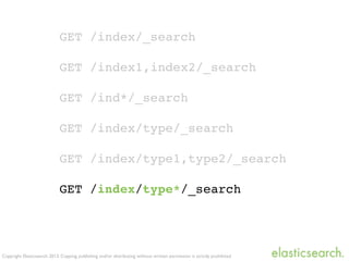 Copyright Elasticsearch 2013. Copying, publishing and/or distributing without written permission is strictly prohibited
GET /index/_search
GET /index1,index2/_search
GET /ind*/_search
GET /index/type/_search
GET /index/type1,type2/_search
GET /index/type*/_search
 