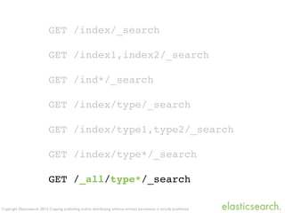 Copyright Elasticsearch 2013. Copying, publishing and/or distributing without written permission is strictly prohibited
GET /index/_search
GET /index1,index2/_search
GET /ind*/_search
GET /index/type/_search
GET /index/type1,type2/_search
GET /index/type*/_search
GET /_all/type*/_search
 