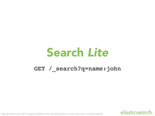Copyright Elasticsearch 2013. Copying, publishing and/or distributing without written permission is strictly prohibited
Search Lite
GET /_search?q=name:john
 