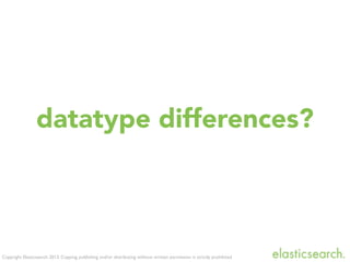 Copyright Elasticsearch 2013. Copying, publishing and/or distributing without written permission is strictly prohibited
datatype differences?
 