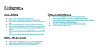 Bibliography
Amy - Editing
● https://mubi.com/en/cast/jim-jarmusch
● https://www.youtube.com/watch?v=whuF4dxKpio
● https://facts.net/movie/46-facts-about-the-movie-down-by-l
aw/
● https://womenfilmeditors.princeton.edu/london-melody/
● https://www.senscritique.com/film/Down_by_Law/973233
● https://screengrabsaz.wordpress.com/2014/03/04/down-b
y-law/
● https://artemisnt.blogspot.com/2012/06/down-by-law-1986
.html
● https://www.mainemedia.edu/faculty/list/melody-london/
Harry - Mis-En-Scene
● https://youtu.be/aGqWh8ZAZX0?si=TfajyBIBXOdghwNw
● https://youtu.be/9WKTNwd1lB4?si=I93LnenbiBBc9tr1
● https://images.app.goo.gl/a1pLoaznycooQRp5A
Blake - Cinematography
● https://youtu.be/jnBLG2yn_ac?si=wH1vp00o6rJJvz0g
● https://youtu.be/UEPg1yPWGL4?si=CqLEEFgEj26UcuDY
● Cinematography Masterclass: Legendary DP Robby Müller Explains
His Approach to Film (nofilmschool.com)
● https://youtu.be/FcIHKVuNu6E?si=jKP1IdAbstzbnBQA
● Robby Muller’s Polaroid book
 