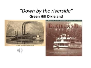 “Down by the riverside”
    Green Hill Dixieland
 