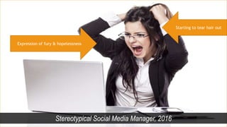 Stereotypical Social Media Manager, 2016
Starting to tear hair out
Expression of fury & hopelessness
 