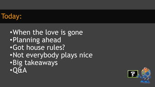 Today:
•When the love is gone
•Planning ahead
•Got house rules?
•Not everybody plays nice
•Big takeaways
•Q&A
 