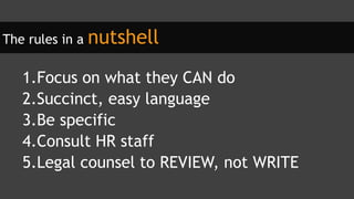 The rules in a nutshell
1.Focus on what they CAN do
2.Succinct, easy language
3.Be specific
4.Consult HR staff
5.Legal counsel to REVIEW, not WRITE
 