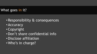 What goes in it?
•Responsibility & consequences
•Accuracy
•Copyright
•Don’t share confidential info
•Disclose affiliation
•Who’s in charge?
 